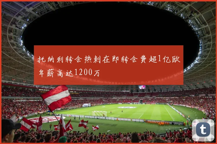 托纳利转会热刺在即转会费超1亿欧年薪高达1200万