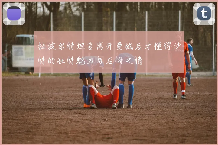 拉波尔特坦言离开曼城后才懂得沙特的独特魅力与后悔之情