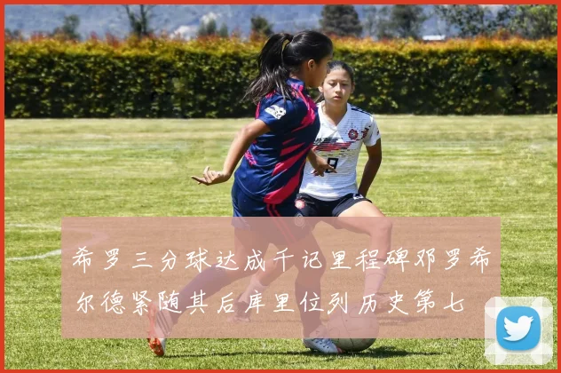 希罗三分球达成千记里程碑邓罗希尔德紧随其后库里位列历史第七