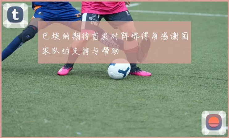 巴埃纳期待首发对阵佛得角感谢国家队的支持与帮助