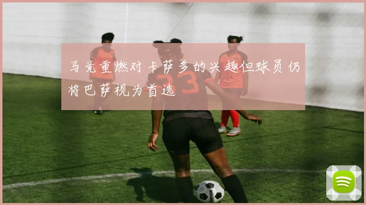 马竞重燃对卡萨多的兴趣但球员仍将巴萨视为首选