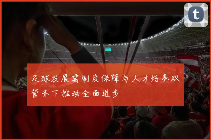 足球发展需制度保障与人才培养双管齐下推动全面进步