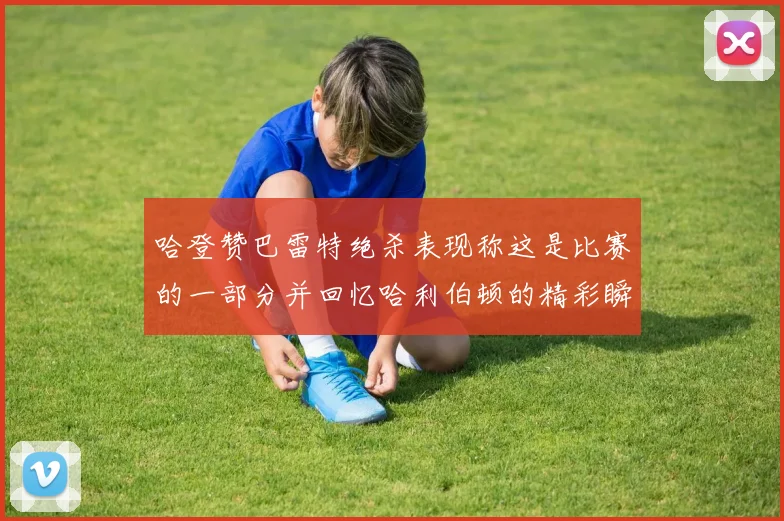哈登赞巴雷特绝杀表现称这是比赛的一部分并回忆哈利伯顿的精彩瞬间