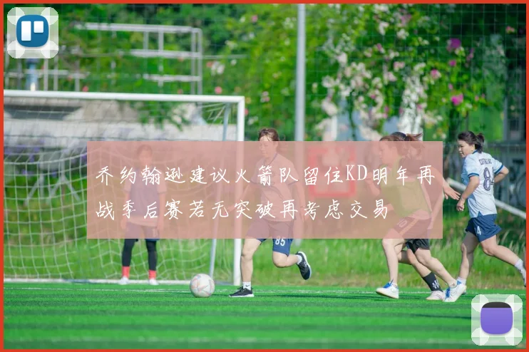乔约翰逊建议火箭队留住KD明年再战季后赛若无突破再考虑交易