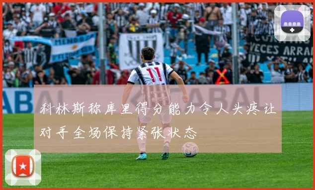 科林斯称库里得分能力令人头疼让对手全场保持紧张状态