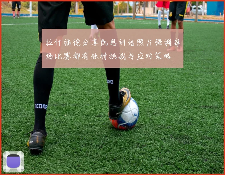 拉什福德分享凯恩训话照片强调每场比赛都有独特挑战与应对策略