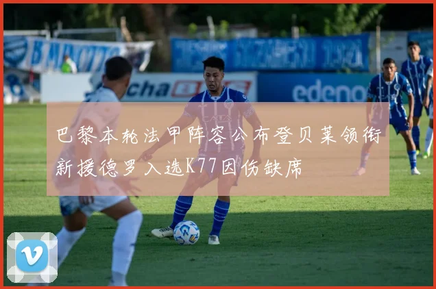 巴黎本轮法甲阵容公布登贝莱领衔新援德罗入选K77因伤缺席