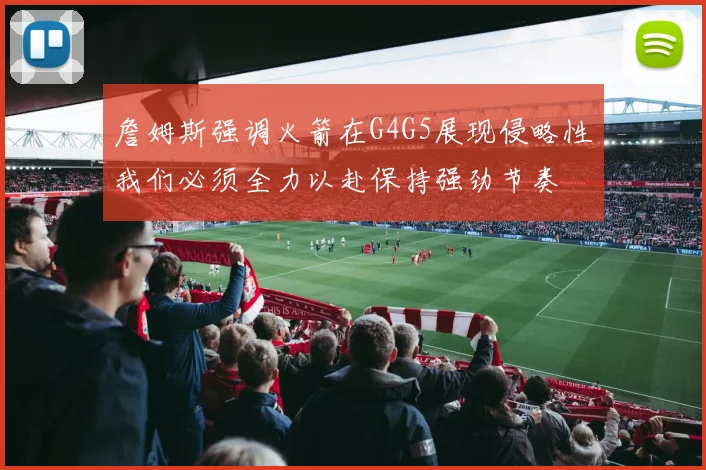 詹姆斯强调火箭在G4G5展现侵略性我们必须全力以赴保持强劲节奏