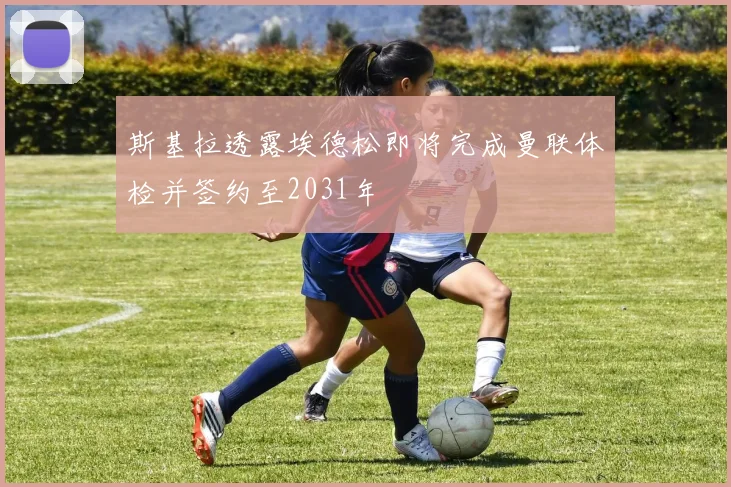 斯基拉透露埃德松即将完成曼联体检并签约至2031年