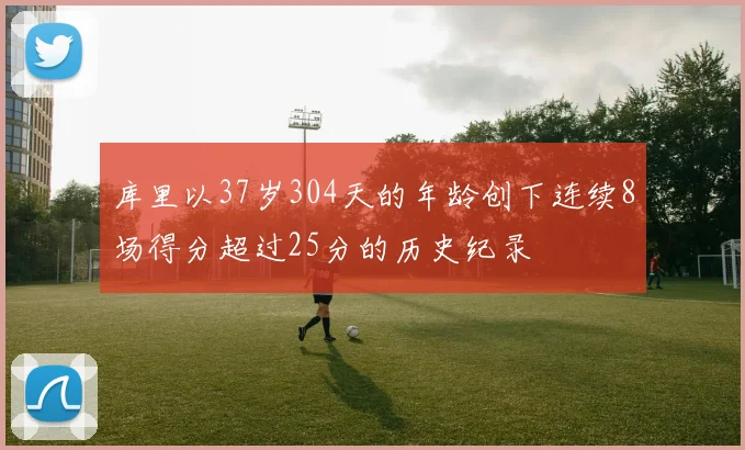 库里以37岁304天的年龄创下连续8场得分超过25分的历史纪录