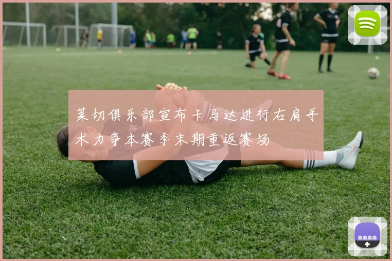 莱切俱乐部宣布卡马达进行右肩手术力争本赛季末期重返赛场