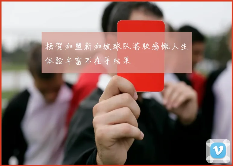 杨贺加盟新加坡球队港联感慨人生体验丰富不在乎结果