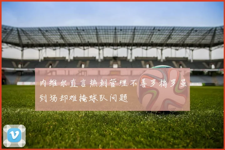 内维尔直言热刺管理不善罗梅罗虽到场却难掩球队问题
