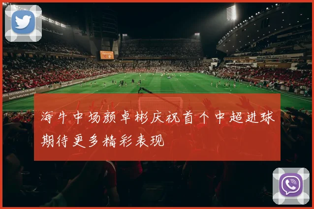 海牛中场颜卓彬庆祝首个中超进球期待更多精彩表现
