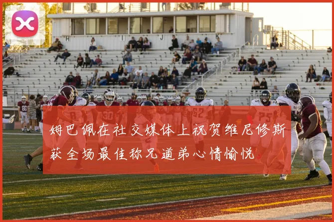 姆巴佩在社交媒体上祝贺维尼修斯获全场最佳称兄道弟心情愉悦