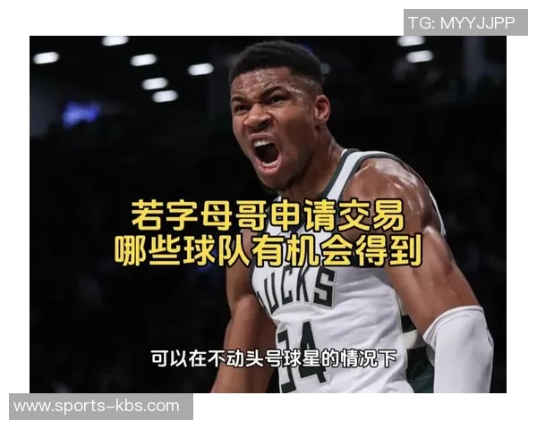 字母哥与经纪人积极探索潜在球队交易机会